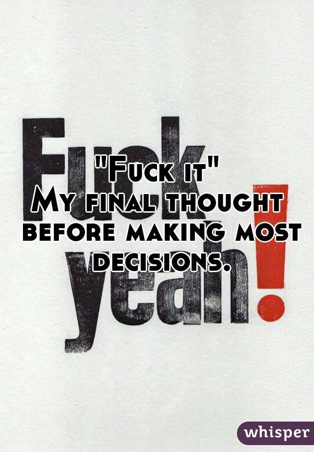 "Fuck it"
My final thought before making most decisions.