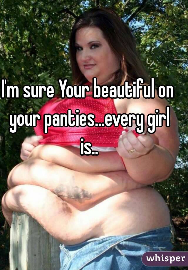 I'm sure Your beautiful on your panties...every girl is..