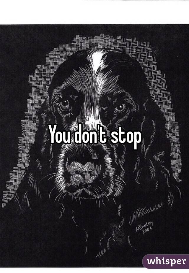 You don't stop