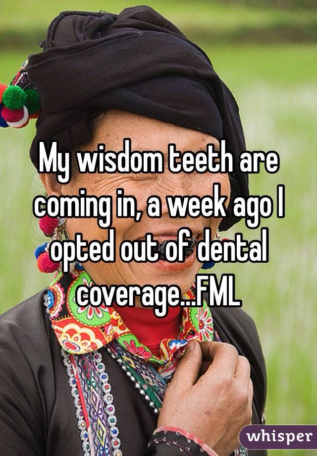 My wisdom teeth are coming in, a week ago I opted out of dental coverage...FML