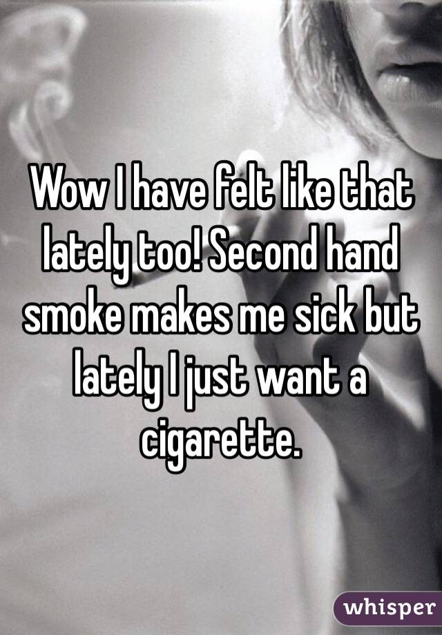 Wow I have felt like that lately too! Second hand smoke makes me sick but lately I just want a cigarette.