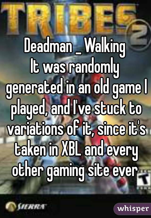 Deadman _ Walking
It was randomly generated in an old game I played, and I've stuck to variations of it, since it's taken in XBL and every other gaming site ever 