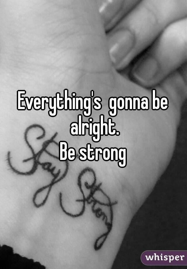 Everything's  gonna be alright.
Be strong