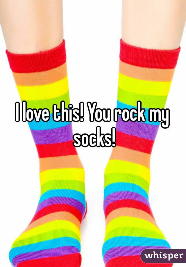 I love this! You rock my socks!