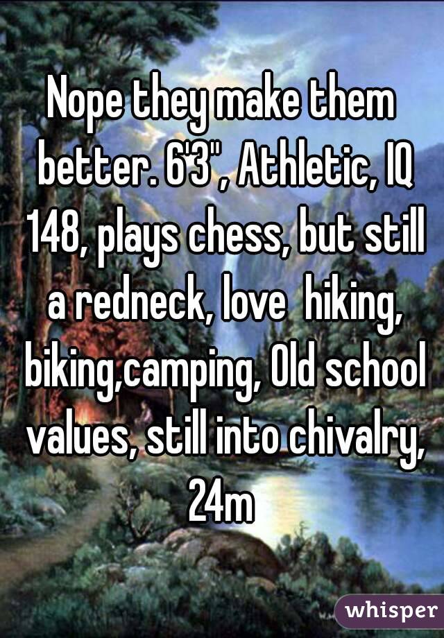 Nope they make them better. 6'3", Athletic, IQ 148, plays chess, but still a redneck, love  hiking, biking,camping, Old school values, still into chivalry, 24m 