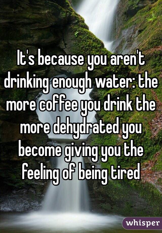 It's because you aren't drinking enough water: the more coffee you drink the more dehydrated you become giving you the feeling of being tired
