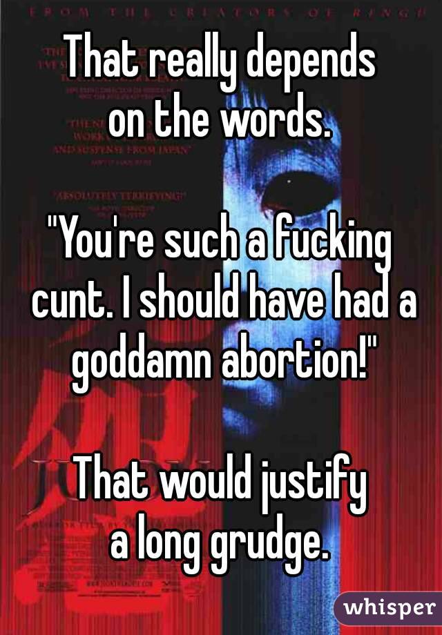 That really depends
on the words.

"You're such a fucking cunt. I should have had a goddamn abortion!"

That would justify
a long grudge.