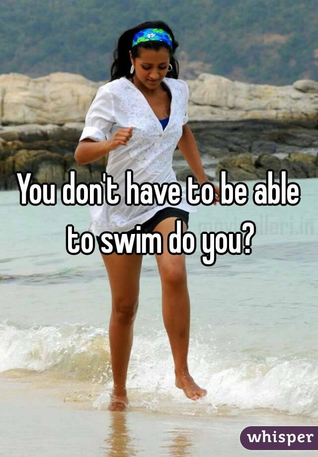 You don't have to be able to swim do you?