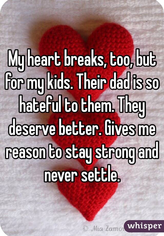 My heart breaks, too, but for my kids. Their dad is so hateful to them. They deserve better. Gives me reason to stay strong and never settle. 