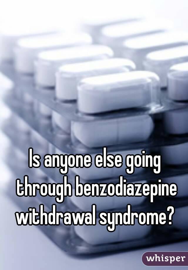 Is anyone else going through benzodiazepine withdrawal syndrome? 