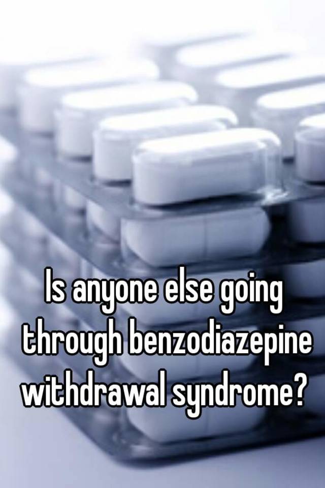 Is anyone else going through benzodiazepine withdrawal syndrome? 