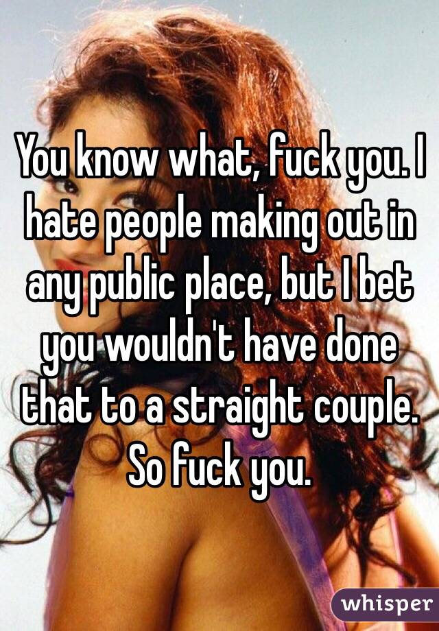 You know what, fuck you. I hate people making out in any public place, but I bet you wouldn't have done that to a straight couple. So fuck you. 