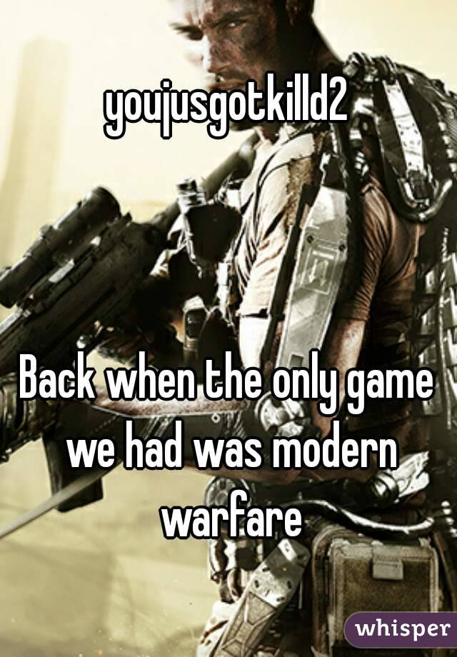 youjusgotkilld2



Back when the only game we had was modern warfare