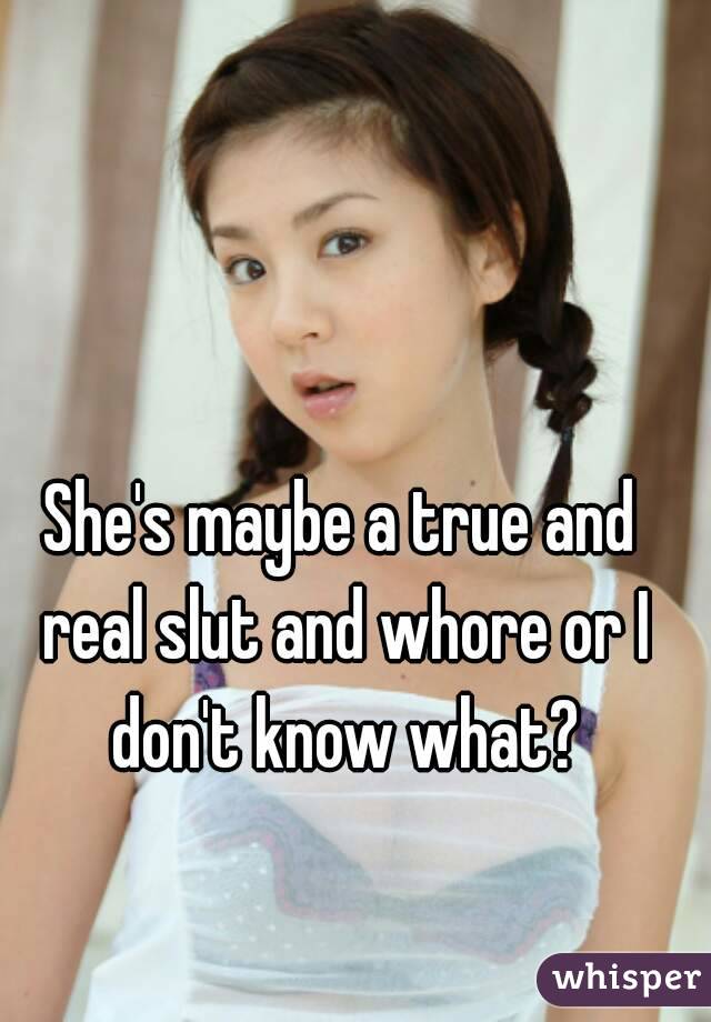 She's maybe a true and real slut and whore or I don't know what?