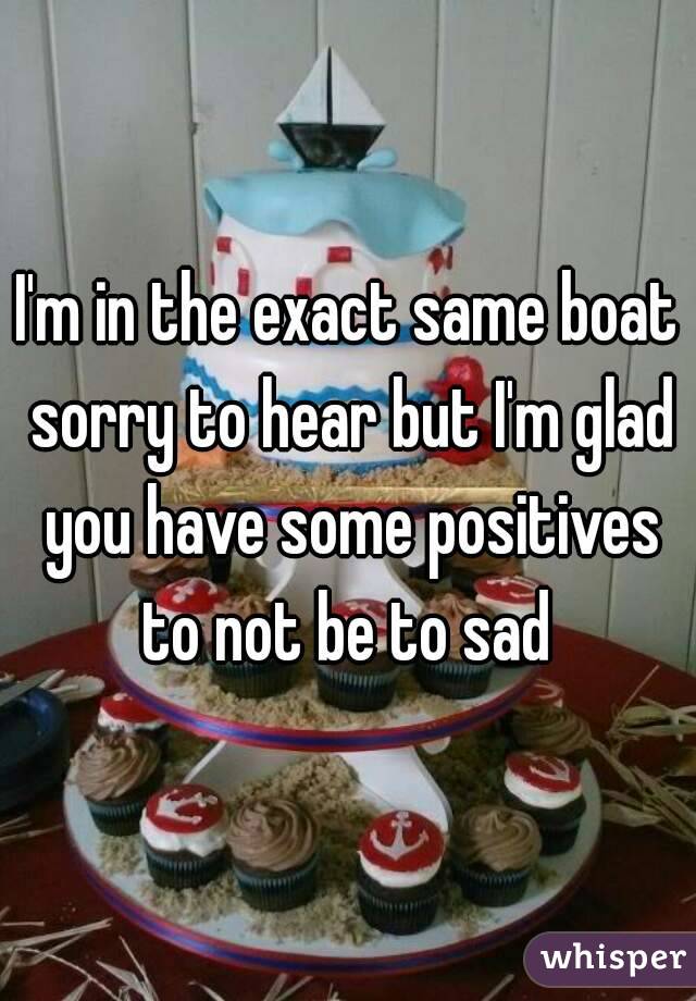 I'm in the exact same boat sorry to hear but I'm glad you have some positives to not be to sad 