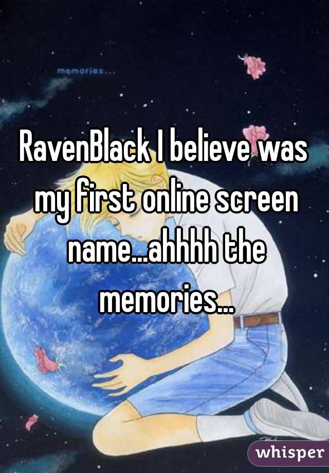 RavenBlack I believe was my first online screen name...ahhhh the memories...