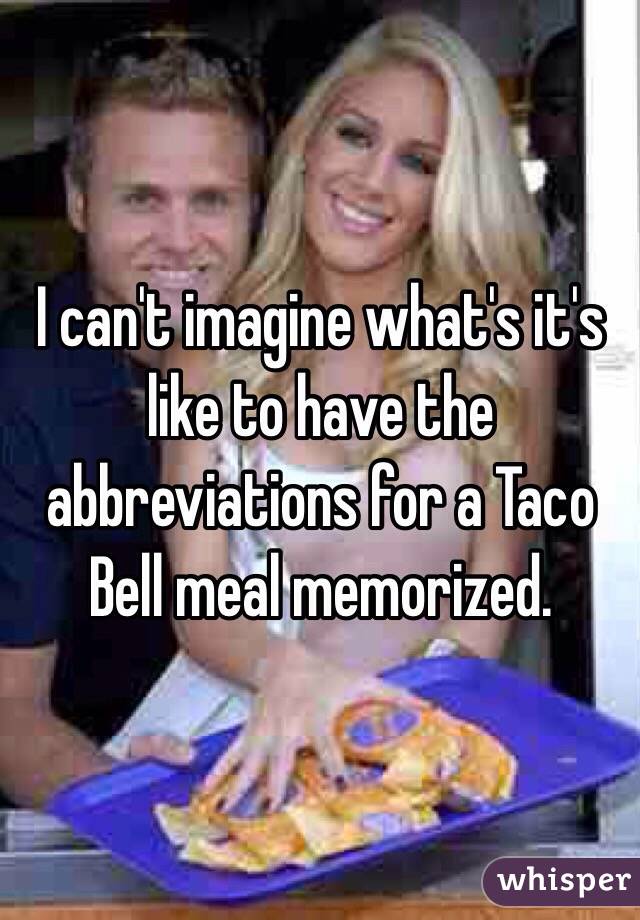 I can't imagine what's it's like to have the abbreviations for a Taco Bell meal memorized. 