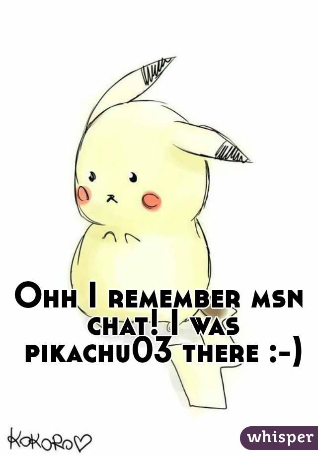 Ohh I remember msn chat! I was pikachu03 there :-)