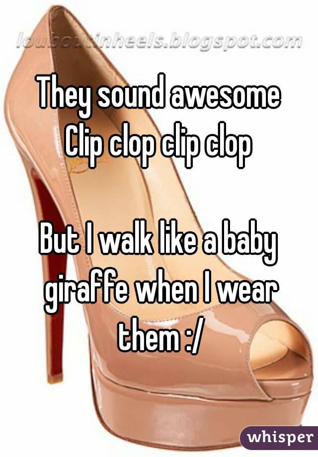 They sound awesome
Clip clop clip clop

But I walk like a baby giraffe when I wear them :/