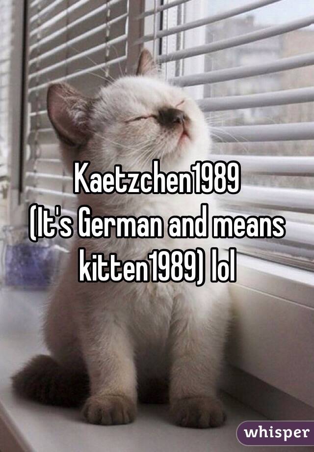 Kaetzchen1989 
(It's German and means kitten1989) lol