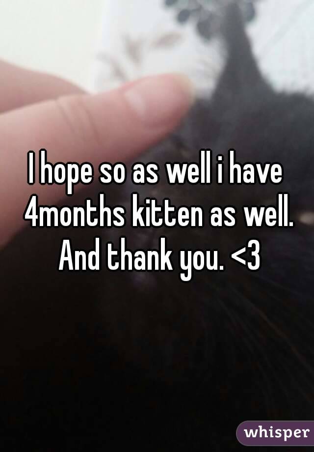 I hope so as well i have 4months kitten as well. And thank you. <3