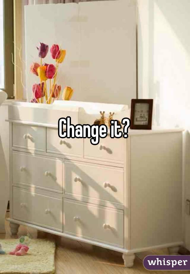 Change it?