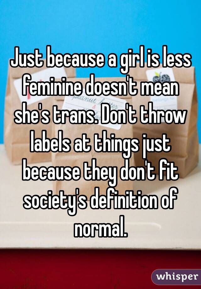 Just because a girl is less feminine doesn't mean she's trans. Don't throw labels at things just because they don't fit society's definition of normal. 