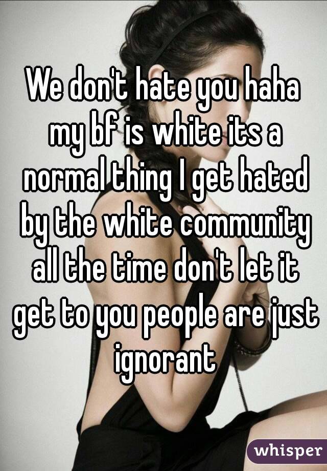 We don't hate you haha my bf is white its a normal thing I get hated by the white community all the time don't let it get to you people are just ignorant