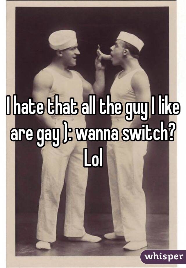 I hate that all the guy I like are gay ): wanna switch? Lol 