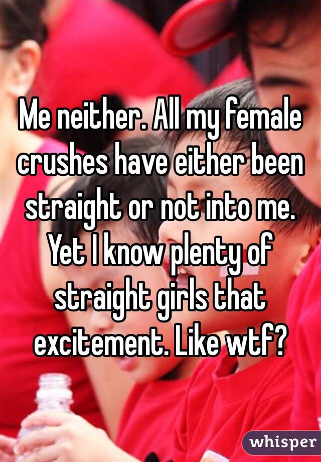 Me neither. All my female crushes have either been straight or not into me. Yet I know plenty of straight girls that excitement. Like wtf?