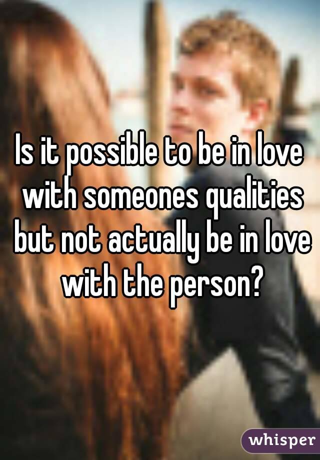 Is it possible to be in love with someones qualities but not actually be in love with the person?