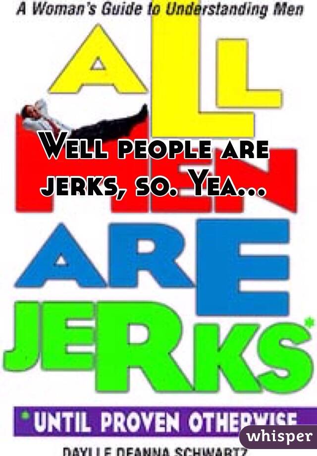 Well people are jerks, so. Yea...