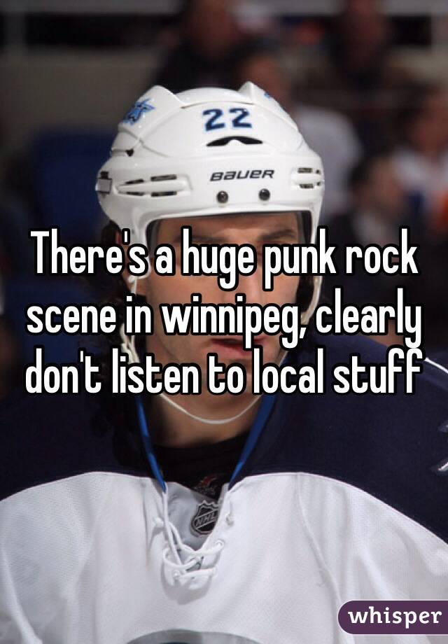 There's a huge punk rock scene in winnipeg, clearly don't listen to local stuff 