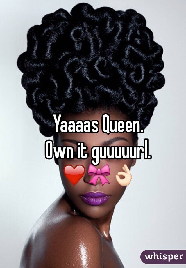 Yaaaas Queen. 
Own it guuuuurl. 
❤️🎀👌🏻