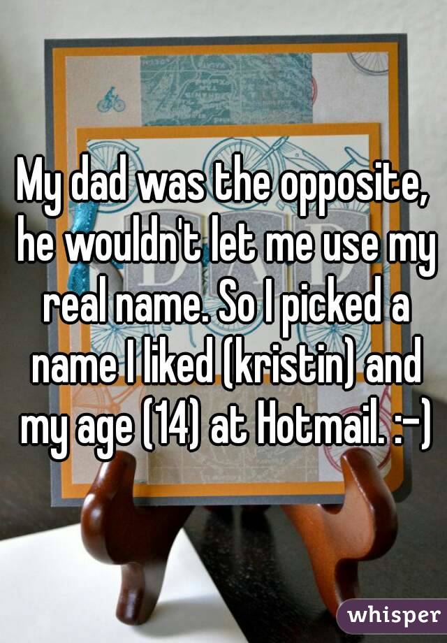 My dad was the opposite, he wouldn't let me use my real name. So I picked a name I liked (kristin) and my age (14) at Hotmail. :-)