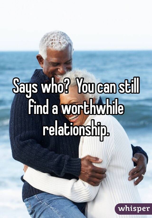 Says who?  You can still find a worthwhile relationship.
