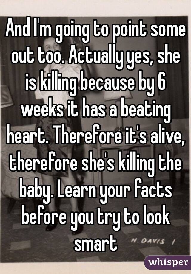 And I'm going to point some out too. Actually yes, she is killing because by 6 weeks it has a beating heart. Therefore it's alive, therefore she's killing the baby. Learn your facts before you try to look smart