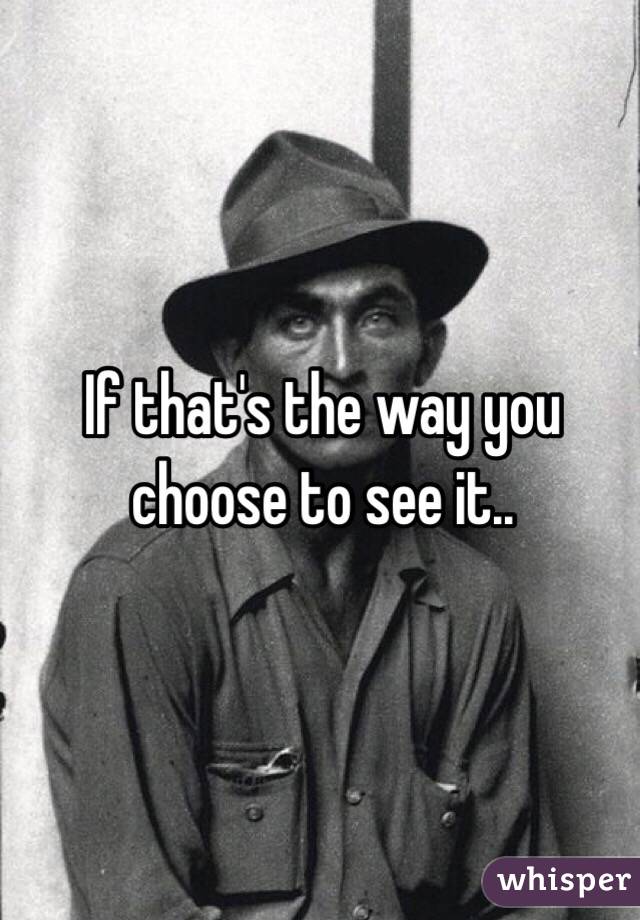 If that's the way you choose to see it..