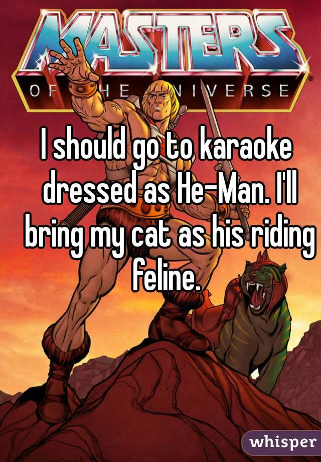 I should go to karaoke dressed as He-Man. I'll bring my cat as his riding feline. 
