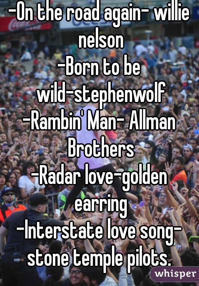 -On the road again- willie nelson
-Born to be wild-stephenwolf
-Rambin' Man- Allman Brothers
-Radar love-golden earring
-Interstate love song- stone temple pilots. 