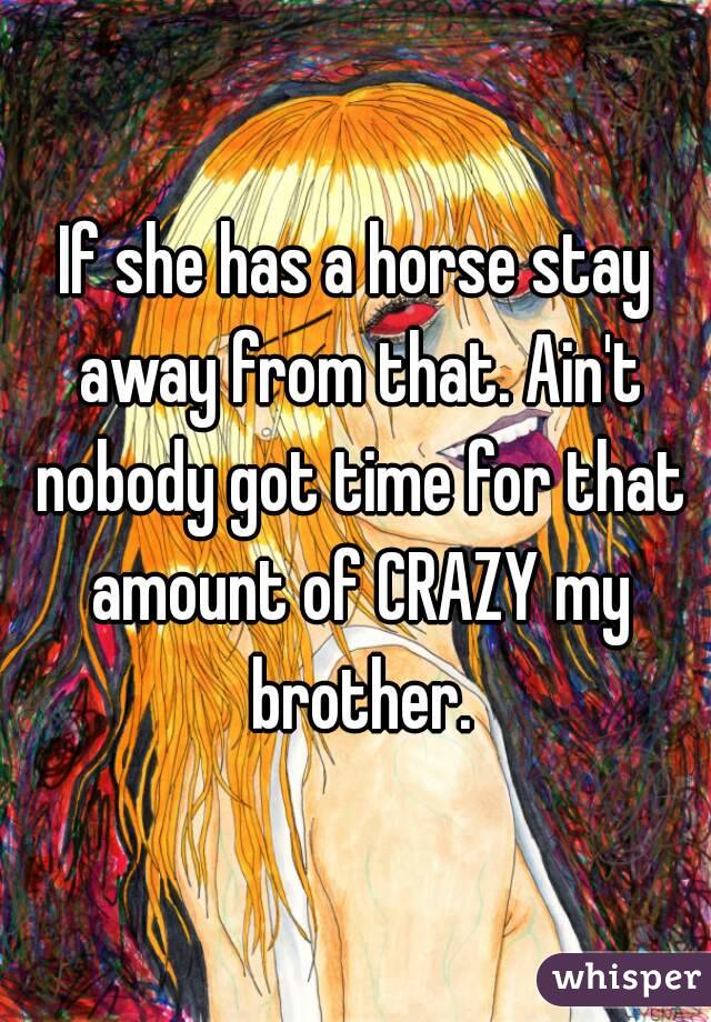 If she has a horse stay away from that. Ain't nobody got time for that amount of CRAZY my brother.