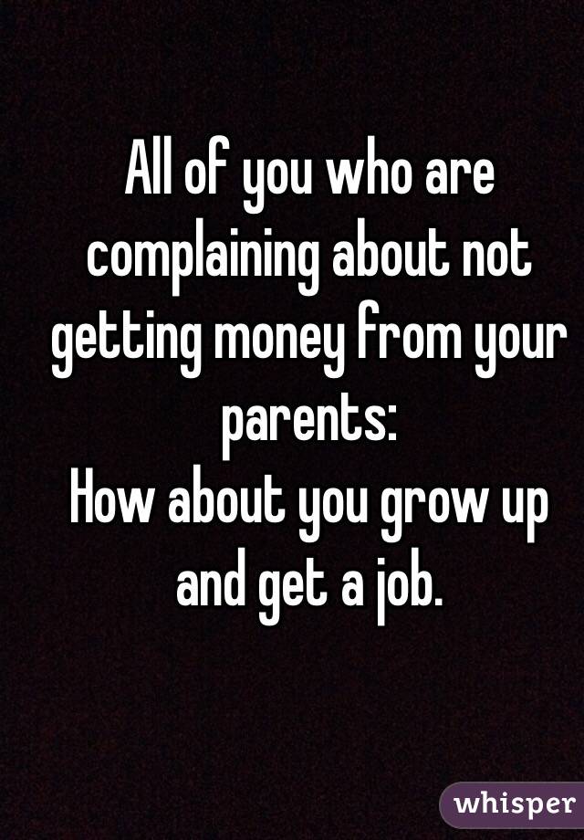 All of you who are complaining about not getting money from your parents: 
How about you grow up and get a job. 
