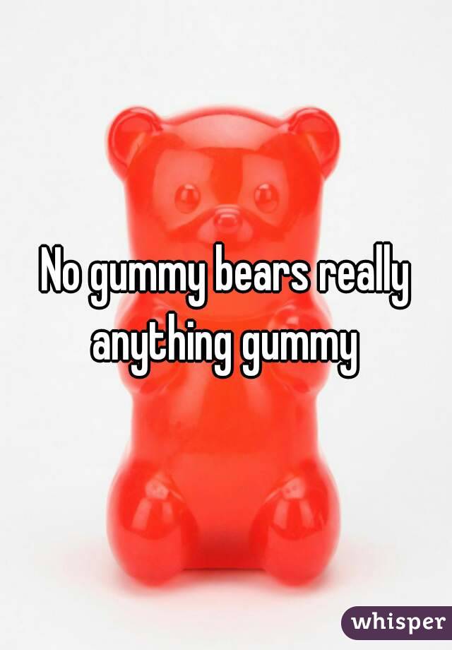 No gummy bears really anything gummy 