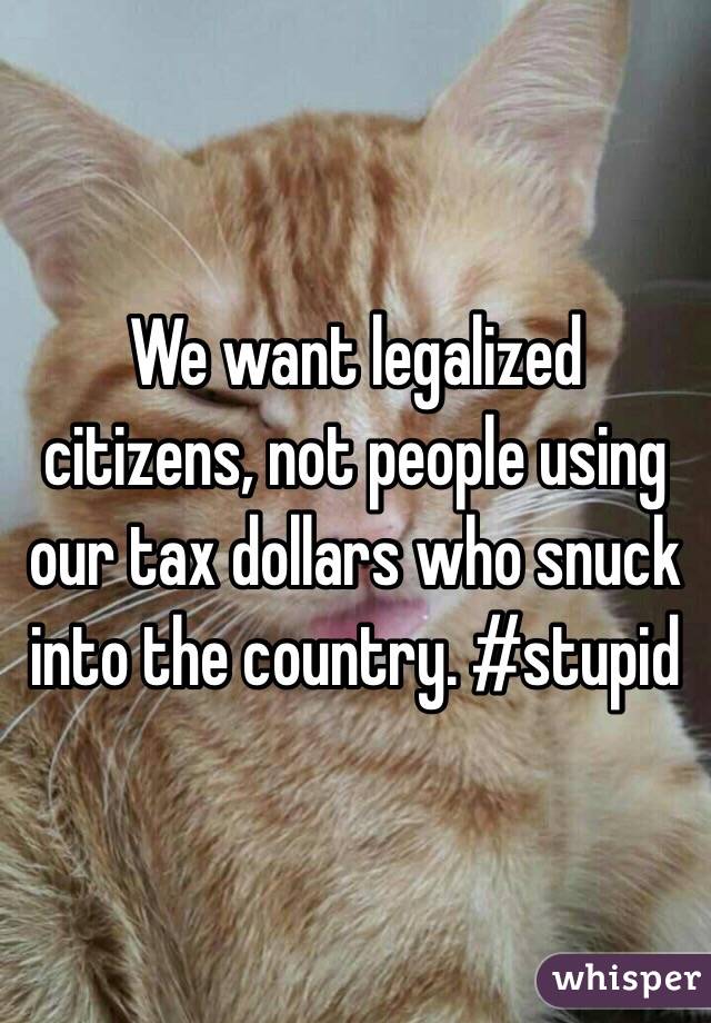We want legalized citizens, not people using our tax dollars who snuck into the country. #stupid