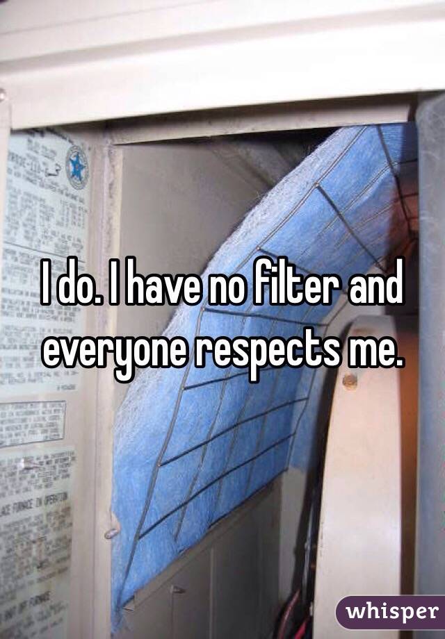 I do. I have no filter and everyone respects me. 