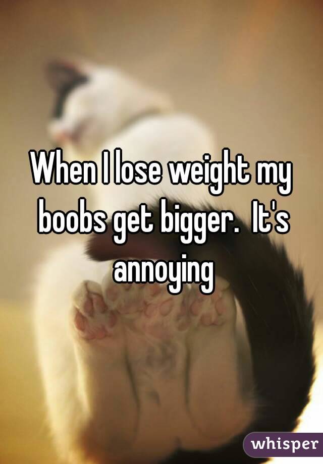 When I lose weight my boobs get bigger.  It's annoying