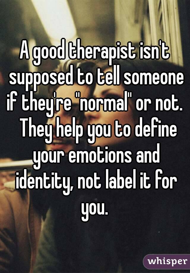 A good therapist isn't supposed to tell someone if they're "normal" or not.   They help you to define your emotions and identity, not label it for you. 