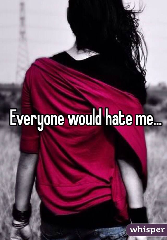 Everyone would hate me...