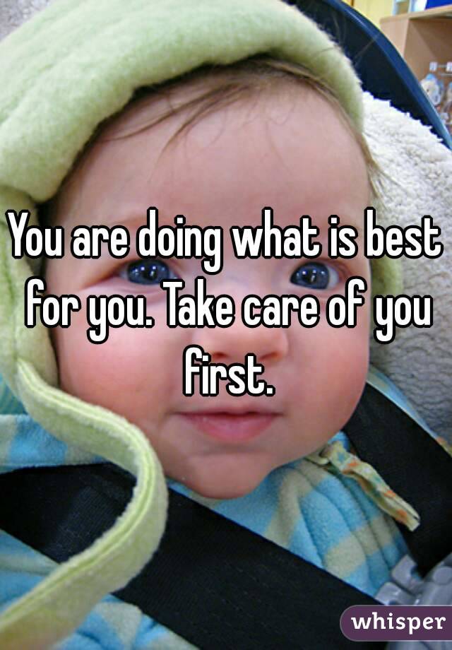 You are doing what is best for you. Take care of you first.