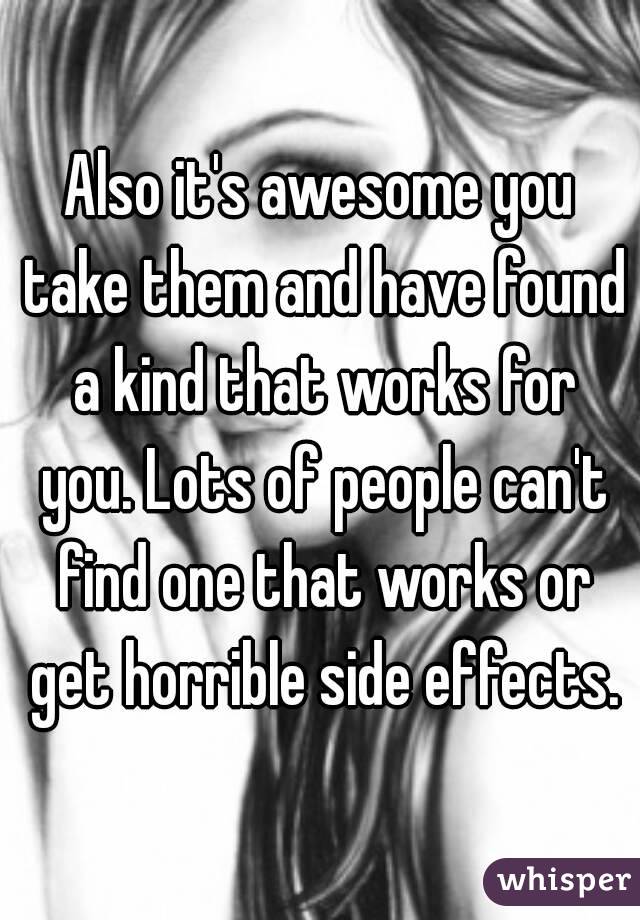 Also it's awesome you take them and have found a kind that works for you. Lots of people can't find one that works or get horrible side effects.